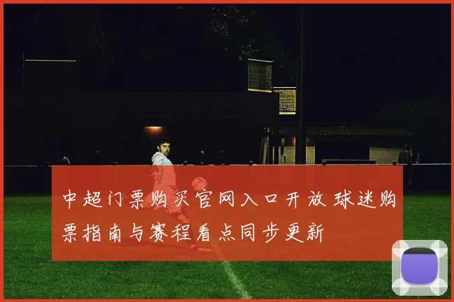 中超门票购买官网入口开放 球迷购票指南与赛程看点同步更新