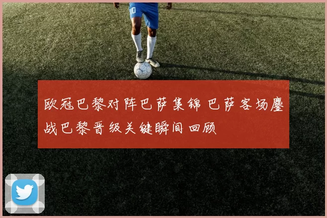 欧冠巴黎对阵巴萨集锦 巴萨客场鏖战巴黎晋级关键瞬间回顾