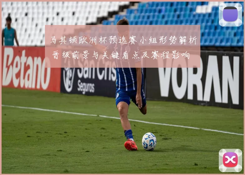 马其顿欧洲杯预选赛小组形势解析 晋级前景与关键看点及赛程影响