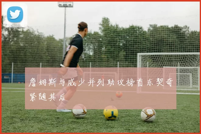 詹姆斯与威少并列助攻榜首东契奇紧随其后