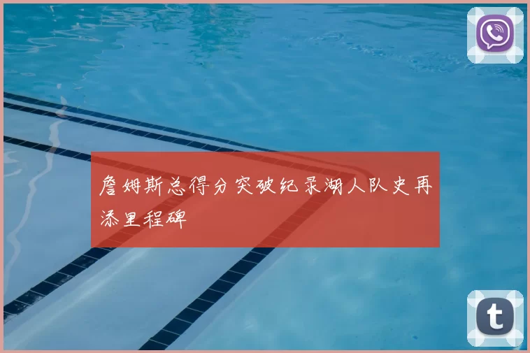 詹姆斯总得分突破纪录湖人队史再添里程碑