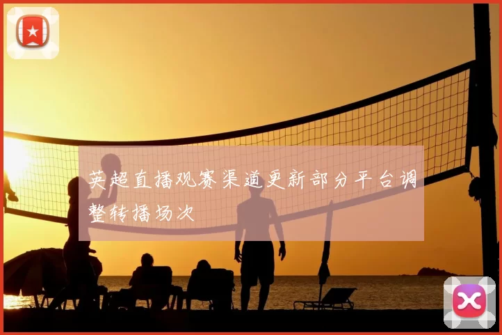 英超直播观赛渠道更新部分平台调整转播场次