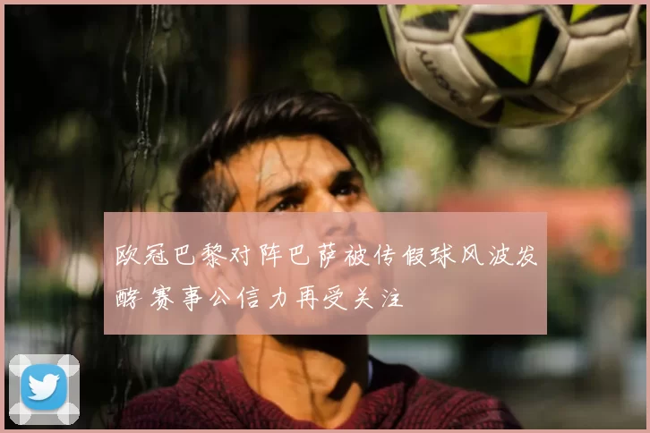 欧冠巴黎对阵巴萨被传假球风波发酵 赛事公信力再受关注