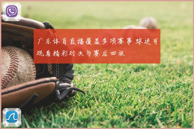 广东体育直播覆盖多项赛事 球迷可观看精彩对决与赛后回放