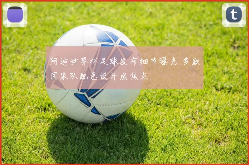 阿迪世界杯足球发布细节曝光 多款国家队配色设计成焦点