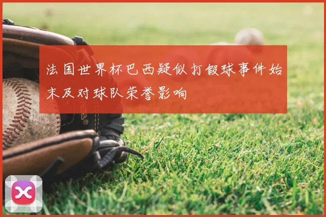 法国世界杯巴西疑似打假球事件始末及对球队荣誉影响