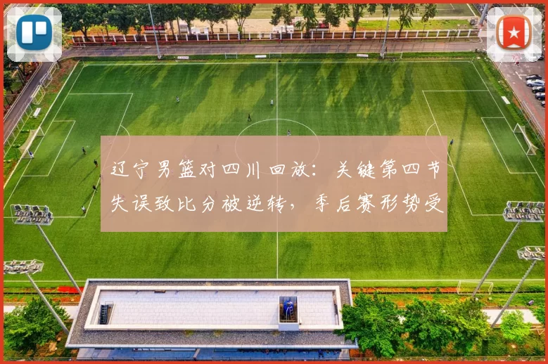 辽宁男篮对四川回放：关键第四节失误致比分被逆转，季后赛形势受影响