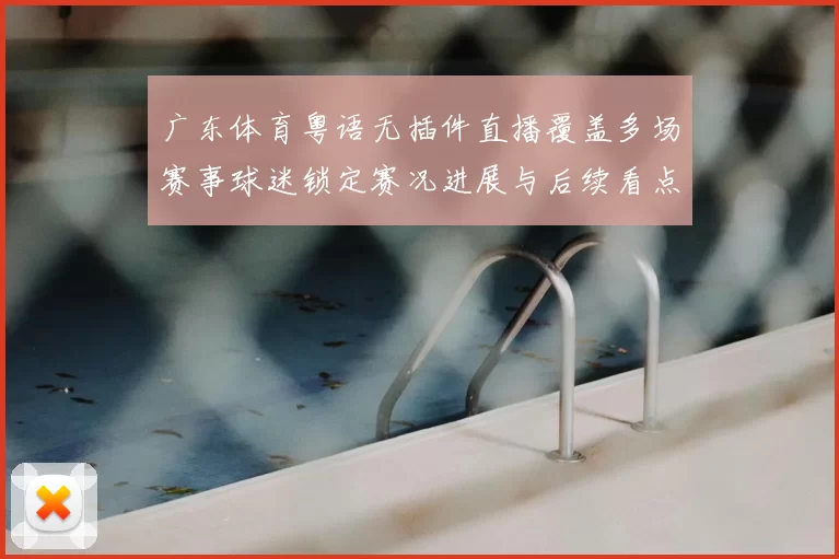 广东体育粤语无插件直播覆盖多场赛事球迷锁定赛况进展与后续看点