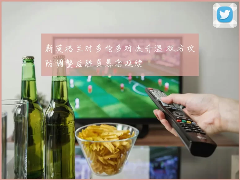 新英格兰对多伦多对决升温 双方攻防调整后胜负悬念延续