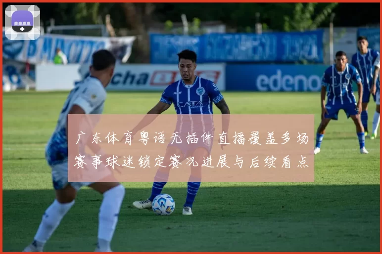 广东体育粤语无插件直播覆盖多场赛事球迷锁定赛况进展与后续看点