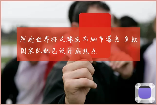 阿迪世界杯足球发布细节曝光 多款国家队配色设计成焦点