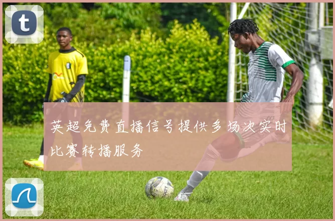 英超免费直播信号提供多场次实时比赛转播服务