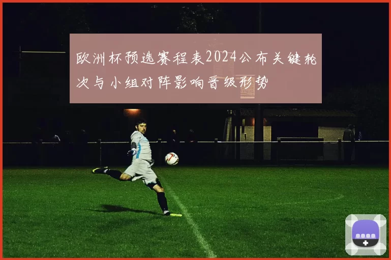 欧洲杯预选赛程表2024公布关键轮次与小组对阵影响晋级形势