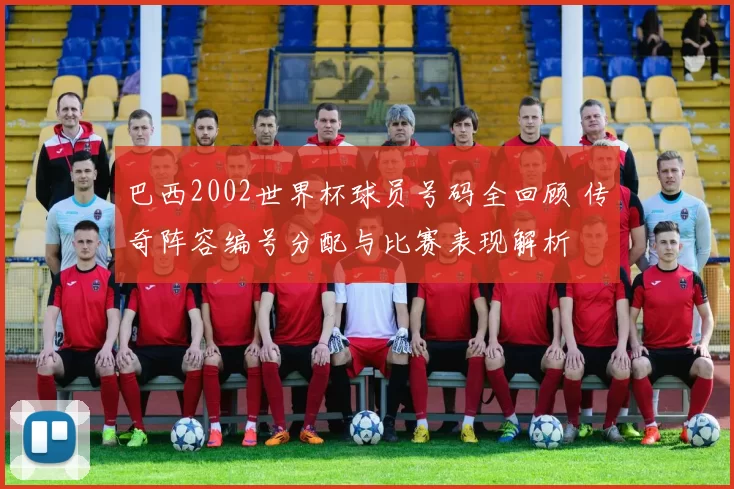 巴西2002世界杯球员号码全回顾 传奇阵容编号分配与比赛表现解析