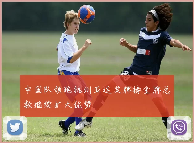 中国队领跑杭州亚运奖牌榜金牌总数继续扩大优势