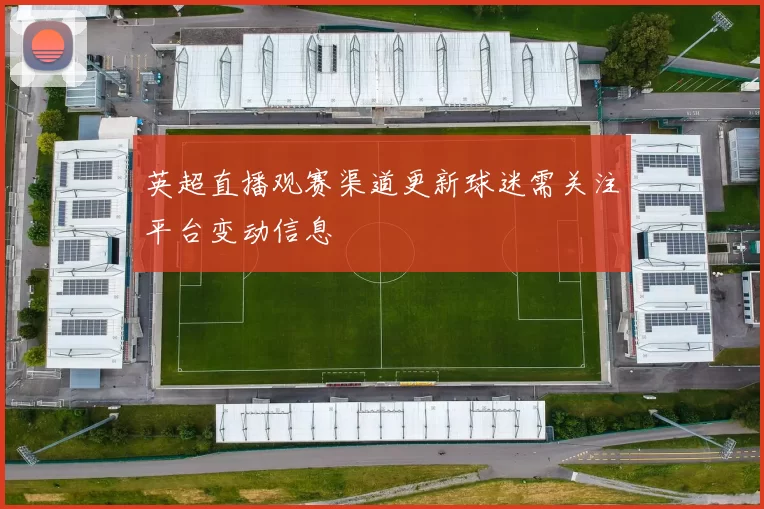 英超直播观赛渠道更新球迷需关注平台变动信息