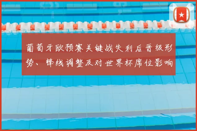 葡萄牙欧预赛关键战失利后晋级形势、锋线调整及对世界杯席位影响