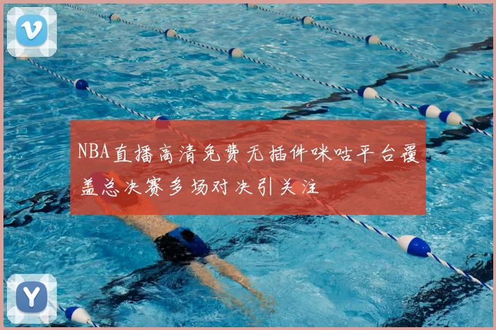 NBA直播高清免费无插件咪咕平台覆盖总决赛多场对决引关注