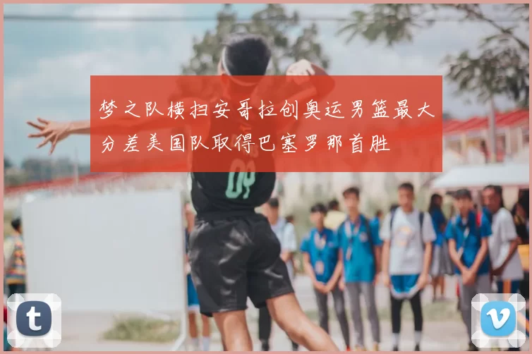 梦之队横扫安哥拉创奥运男篮最大分差美国队取得巴塞罗那首胜
