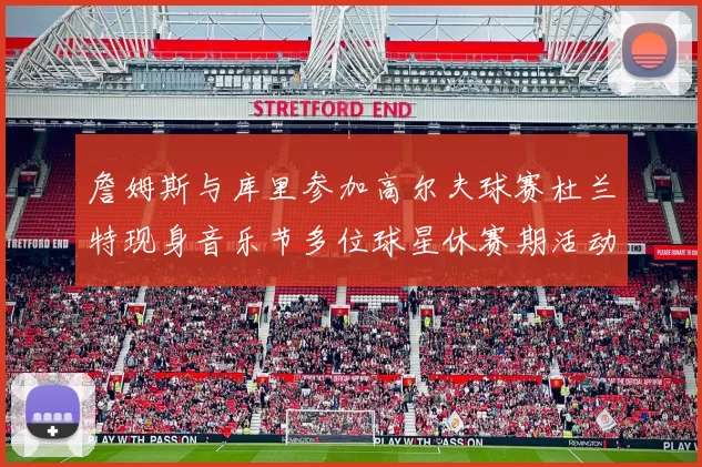 詹姆斯与库里参加高尔夫球赛杜兰特现身音乐节多位球星休赛期活动揭秘