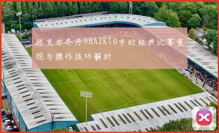 迈克尔乔丹NBA2K10中的经典比赛重现与操作技巧解析