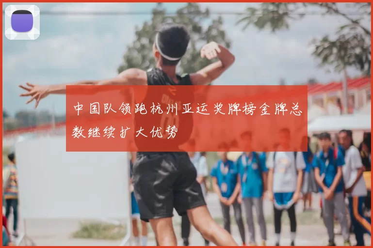 中国队领跑杭州亚运奖牌榜金牌总数继续扩大优势