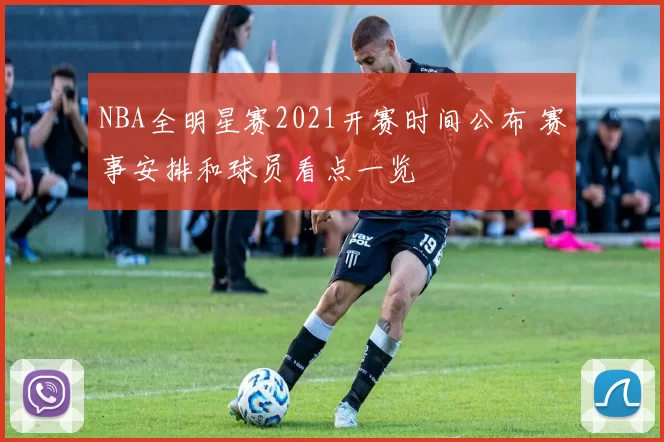 NBA全明星赛2021开赛时间公布 赛事安排和球员看点一览
