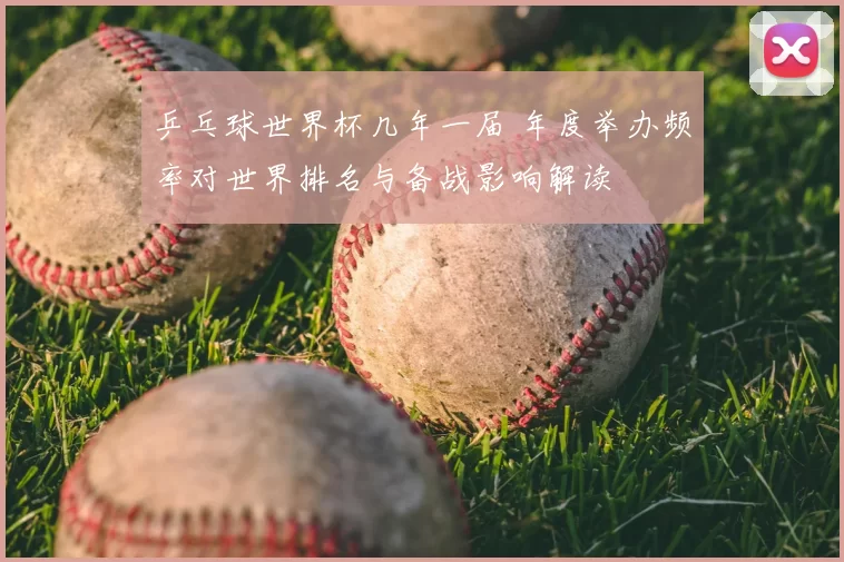 乒乓球世界杯几年一届 年度举办频率对世界排名与备战影响解读