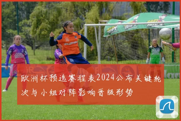 欧洲杯预选赛程表2024公布关键轮次与小组对阵影响晋级形势