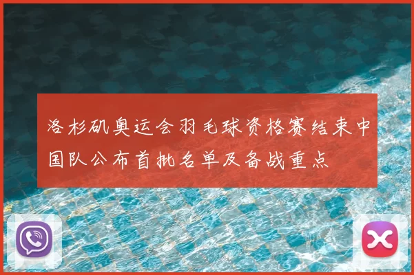 洛杉矶奥运会羽毛球资格赛结束中国队公布首批名单及备战重点