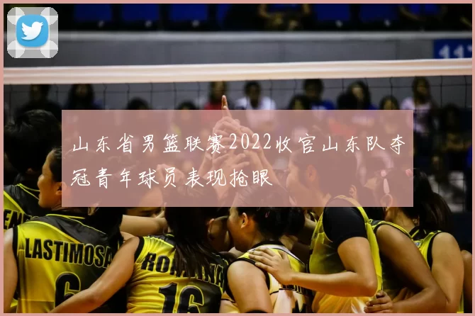 山东省男篮联赛2022收官山东队夺冠青年球员表现抢眼