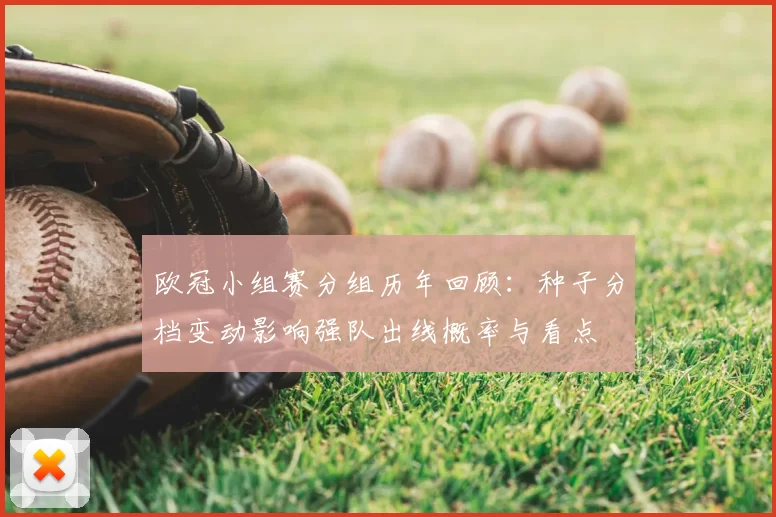 欧冠小组赛分组历年回顾：种子分档变动影响强队出线概率与看点
