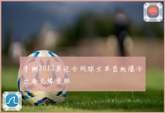 李娜2012奥运会网球女单首轮爆冷出局无缘晋级