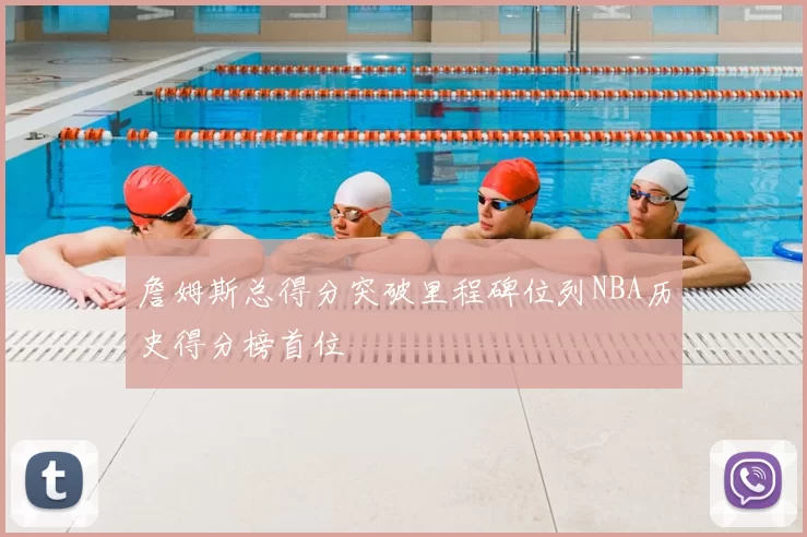 詹姆斯总得分突破里程碑位列NBA历史得分榜首位