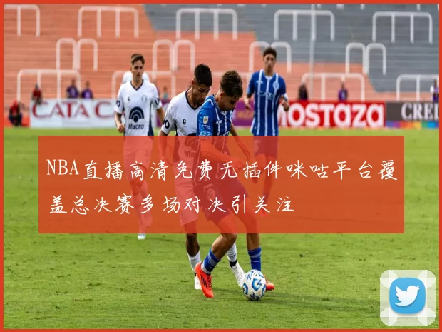 NBA直播高清免费无插件咪咕平台覆盖总决赛多场对决引关注