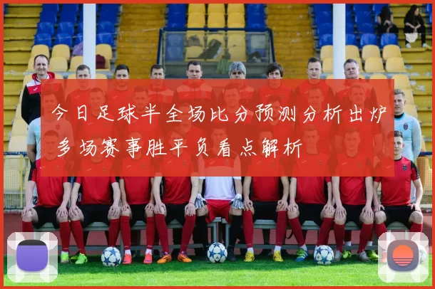 今日足球半全场比分预测分析出炉 多场赛事胜平负看点解析