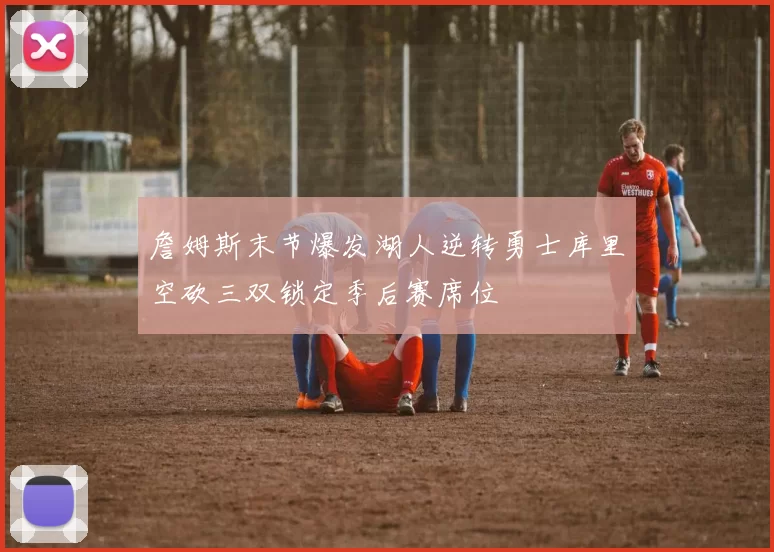 詹姆斯末节爆发湖人逆转勇士库里空砍三双锁定季后赛席位