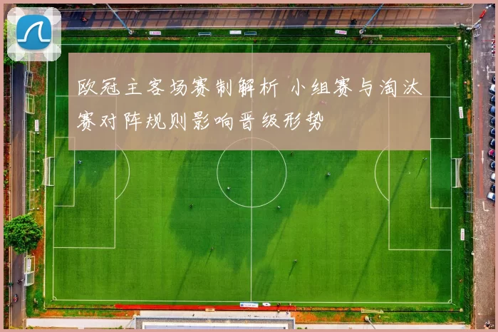 欧冠主客场赛制解析 小组赛与淘汰赛对阵规则影响晋级形势