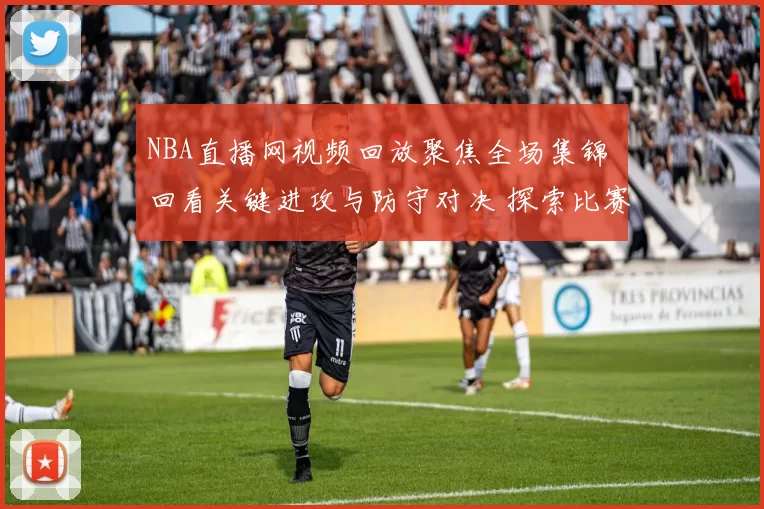 NBA直播网视频回放聚焦全场集锦 回看关键进攻与防守对决 探索比赛细节表现