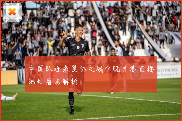 中国队迎来复仇之战今晚开赛直播地址看点解析