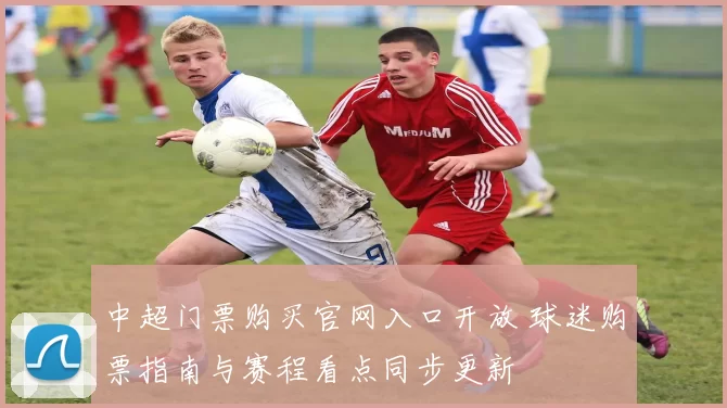 中超门票购买官网入口开放 球迷购票指南与赛程看点同步更新