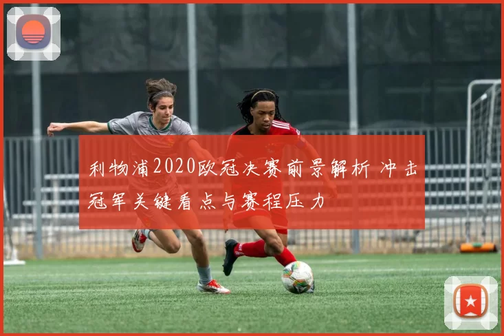 利物浦2020欧冠决赛前景解析 冲击冠军关键看点与赛程压力