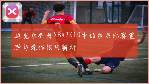 迈克尔乔丹NBA2K10中的经典比赛重现与操作技巧解析
