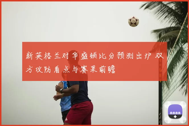 新英格兰对华盛顿比分预测出炉 双方攻防看点与赛果前瞻