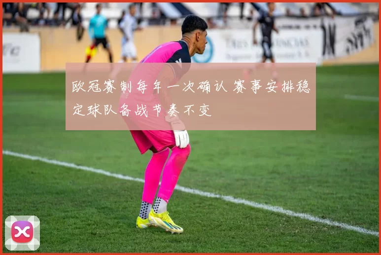 欧冠赛制每年一次确认 赛事安排稳定球队备战节奏不变