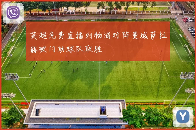 英超免费直播利物浦对阵曼城萨拉赫破门助球队取胜