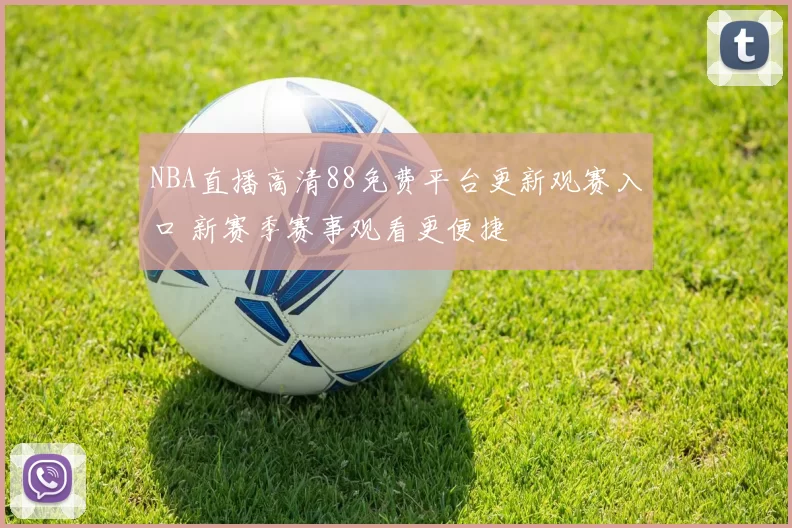 NBA直播高清88免费平台更新观赛入口 新赛季赛事观看更便捷