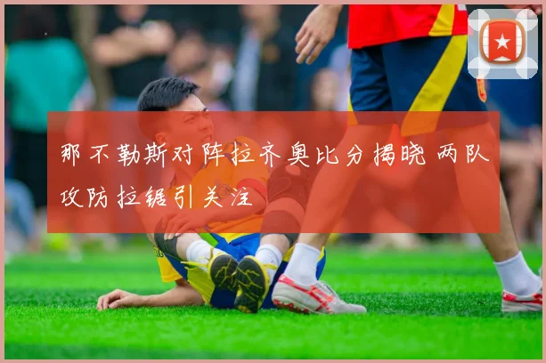 那不勒斯对阵拉齐奥比分揭晓 两队攻防拉锯引关注