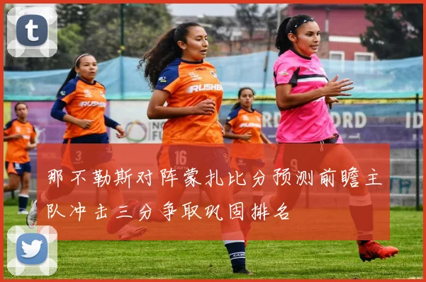 那不勒斯对阵蒙扎比分预测前瞻主队冲击三分争取巩固排名