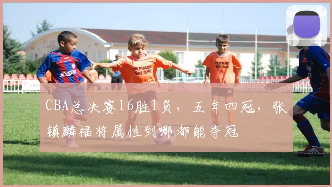 CBA总决赛16胜1负,五年四冠,张镇麟福将属性到哪都能夺冠